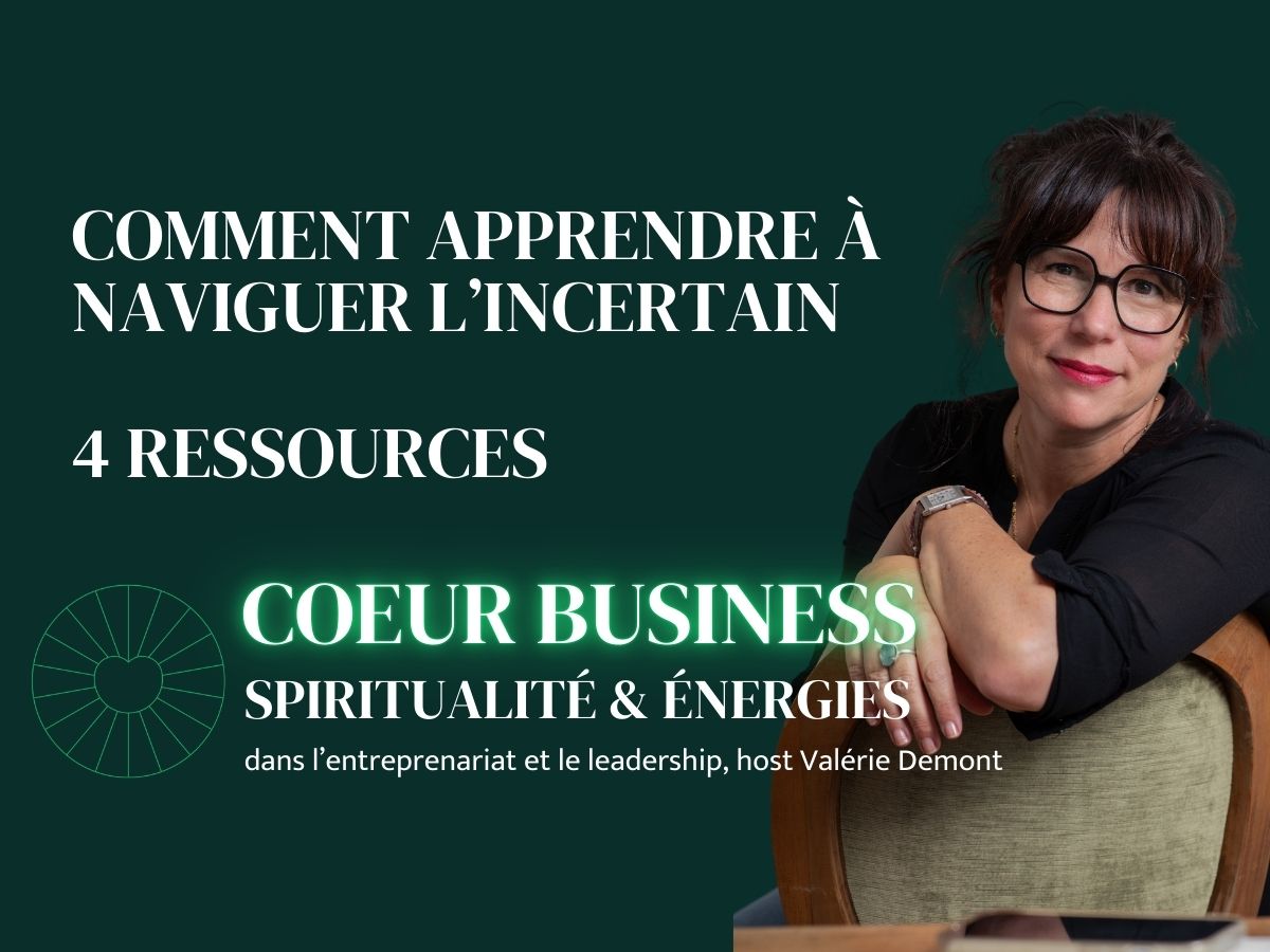 4 ressources pour naviguer l'incertain podcast valerie demont coeur business
